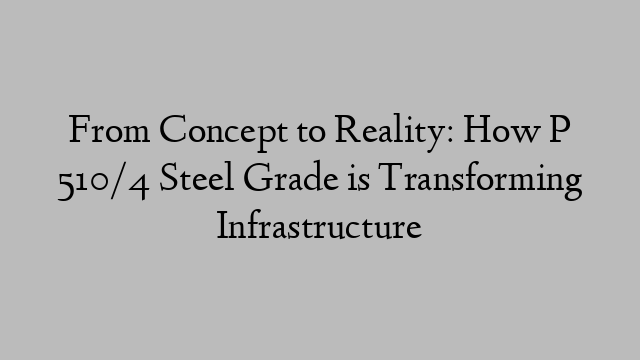 From Concept to Reality: How P 510/4 Steel Grade is Transforming Infrastructure