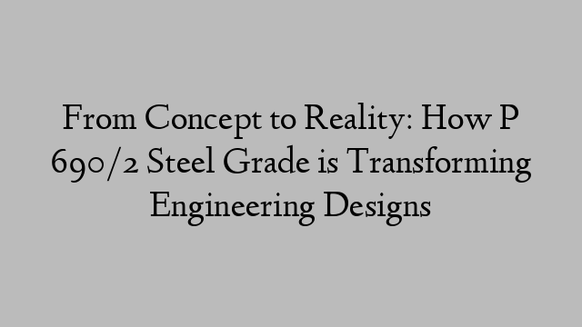 From Concept to Reality: How P 690/2 Steel Grade is Transforming Engineering Designs