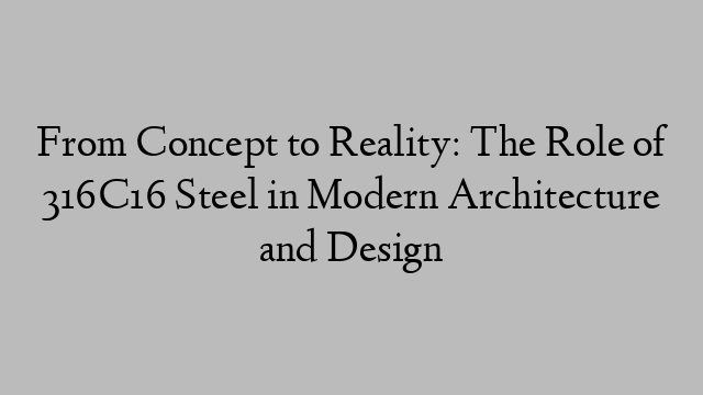 From Concept to Reality: The Role of 316C16 Steel in Modern Architecture and Design