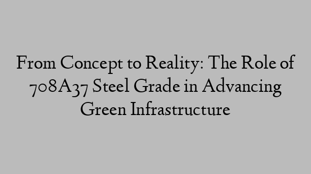 From Concept to Reality: The Role of 708A37 Steel Grade in Advancing Green Infrastructure