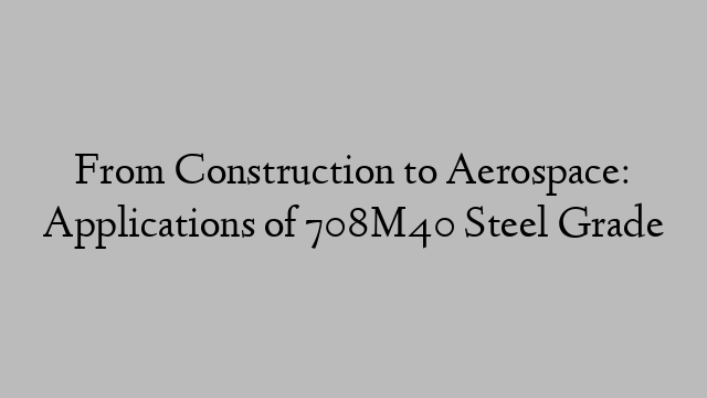 From Construction to Aerospace: Applications of 708M40 Steel Grade