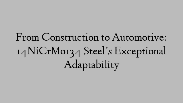 From Construction to Automotive: 14NiCrMo134 Steel’s Exceptional Adaptability