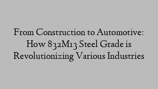 From Construction to Automotive: How 832M13 Steel Grade is Revolutionizing Various Industries