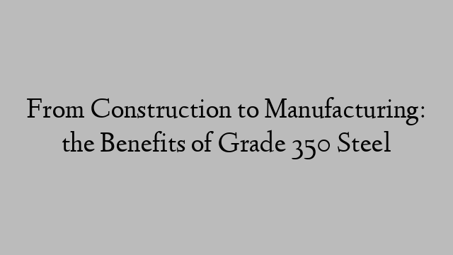 From Construction to Manufacturing: the Benefits of Grade 350 Steel