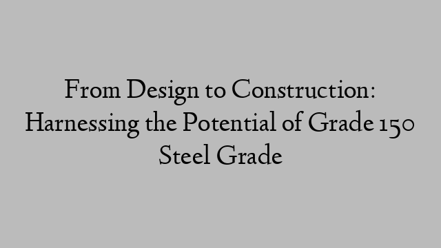 From Design to Construction: Harnessing the Potential of Grade 150 Steel Grade