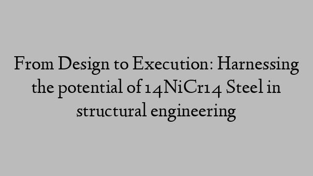 From Design to Execution: Harnessing the potential of 14NiCr14 Steel in structural engineering