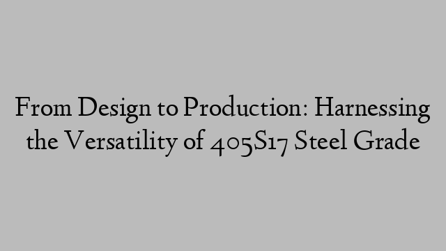 From Design to Production: Harnessing the Versatility of 405S17 Steel Grade