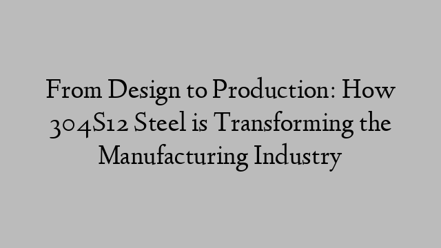 From Design to Production: How 304S12 Steel is Transforming the Manufacturing Industry