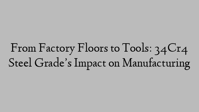 From Factory Floors to Tools: 34Cr4 Steel Grade’s Impact on Manufacturing