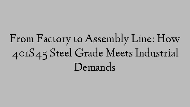 From Factory to Assembly Line: How 401S45 Steel Grade Meets Industrial Demands