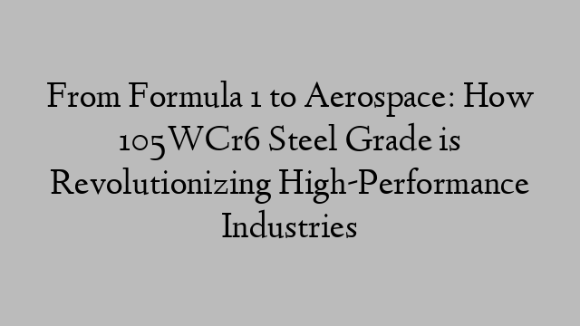 From Formula 1 to Aerospace: How 105WCr6 Steel Grade is Revolutionizing High-Performance Industries