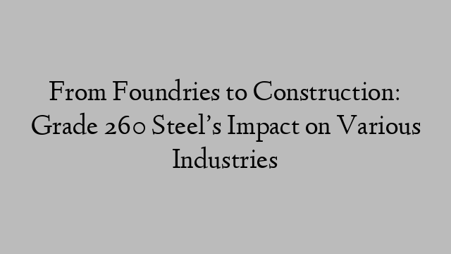 From Foundries to Construction: Grade 260 Steel’s Impact on Various Industries