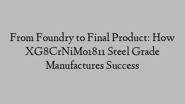 From Foundry to Final Product: How XG8CrNiMo1811 Steel Grade Manufactures Success