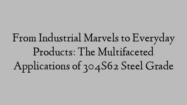 From Industrial Marvels to Everyday Products: The Multifaceted Applications of 304S62 Steel Grade