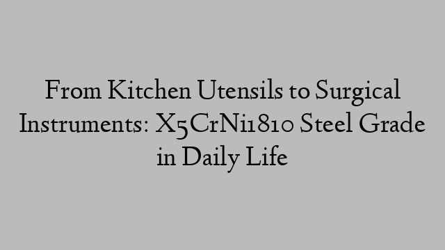 From Kitchen Utensils to Surgical Instruments: X5CrNi1810 Steel Grade in Daily Life