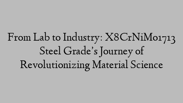 From Lab to Industry: X8CrNiMo1713 Steel Grade’s Journey of Revolutionizing Material Science