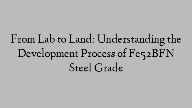 From Lab to Land: Understanding the Development Process of Fe52BFN Steel Grade