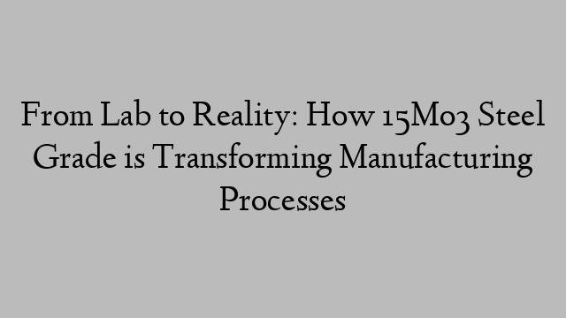 From Lab to Reality: How 15Mo3 Steel Grade is Transforming Manufacturing Processes