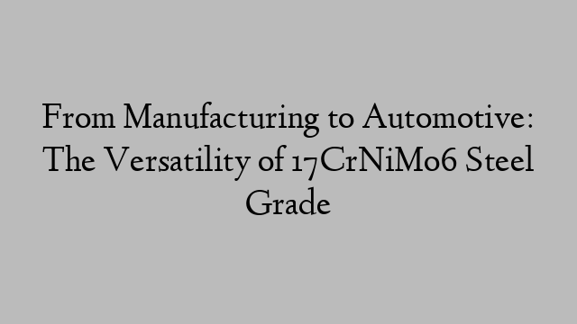 From Manufacturing to Automotive: The Versatility of 17CrNiMo6 Steel Grade