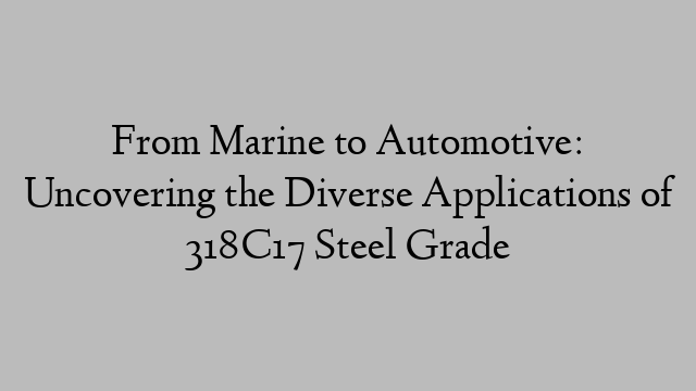 From Marine to Automotive: Uncovering the Diverse Applications of 318C17 Steel Grade