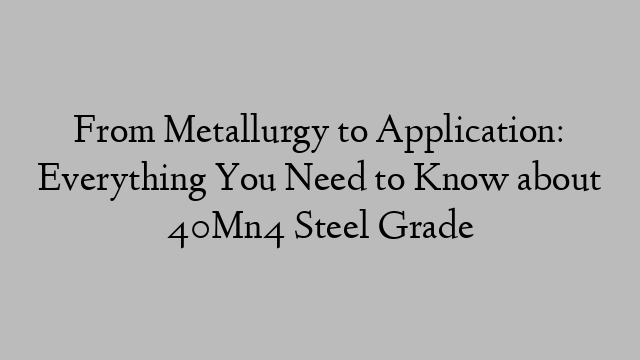 From Metallurgy to Application: Everything You Need to Know about 40Mn4 Steel Grade