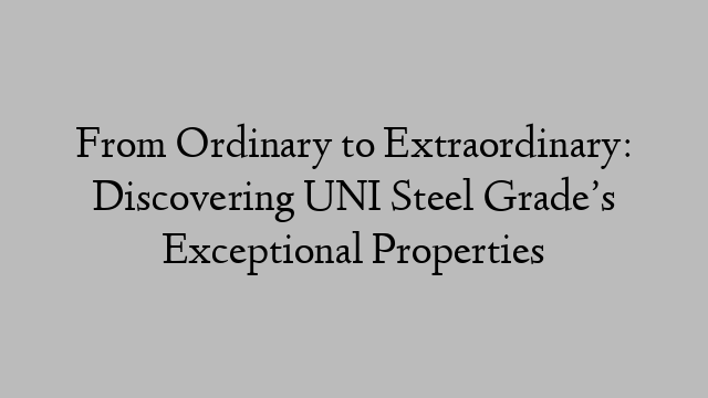 From Ordinary to Extraordinary: Discovering UNI Steel Grade’s Exceptional Properties