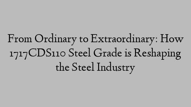 From Ordinary to Extraordinary: How 1717CDS110 Steel Grade is Reshaping the Steel Industry