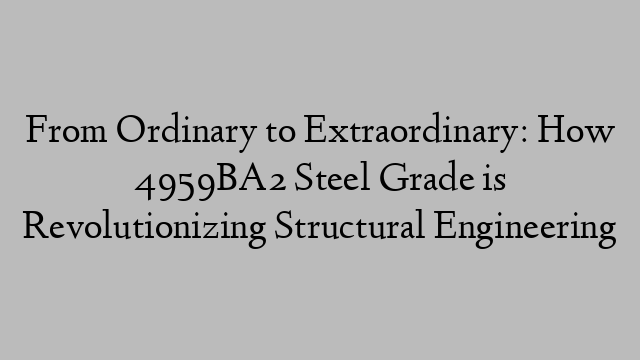 From Ordinary to Extraordinary: How 4959BA2 Steel Grade is Revolutionizing Structural Engineering