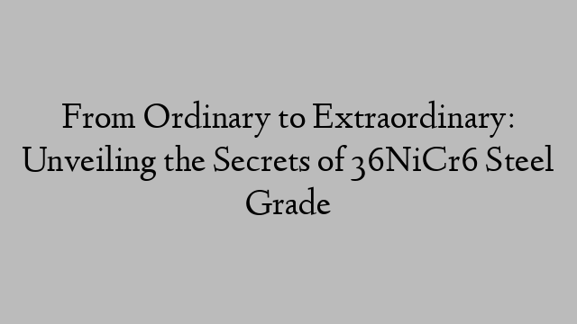 From Ordinary to Extraordinary: Unveiling the Secrets of 36NiCr6 Steel Grade