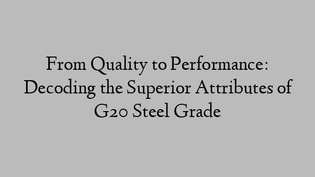 From Quality to Performance: Decoding the Superior Attributes of G20 Steel Grade