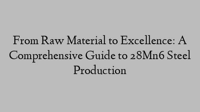 From Raw Material to Excellence: A Comprehensive Guide to 28Mn6 Steel Production