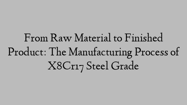 From Raw Material to Finished Product: The Manufacturing Process of X8Cr17 Steel Grade