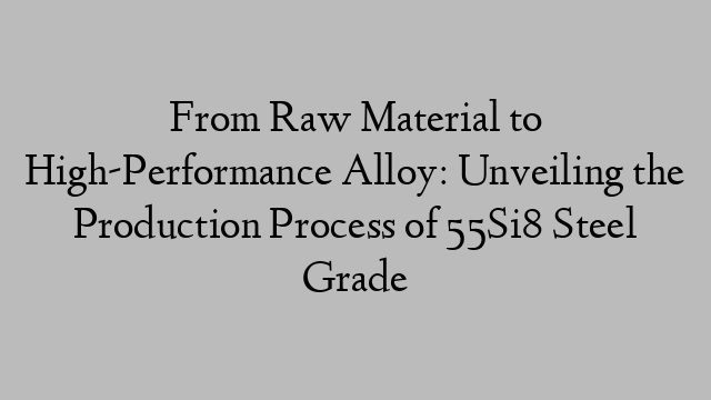 From Raw Material to High-Performance Alloy: Unveiling the Production Process of 55Si8 Steel Grade