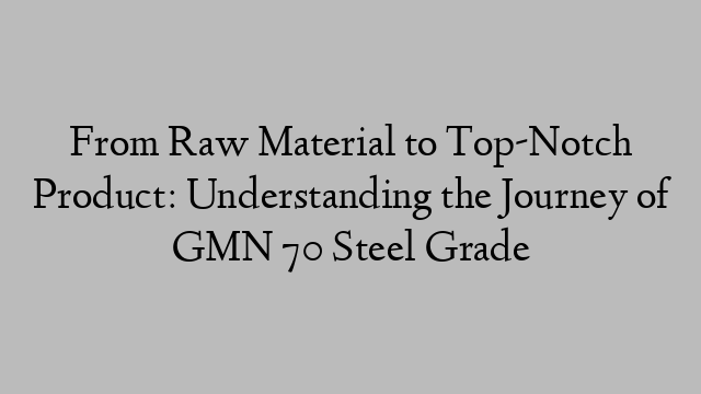 From Raw Material to Top-Notch Product: Understanding the Journey of GMN 70 Steel Grade