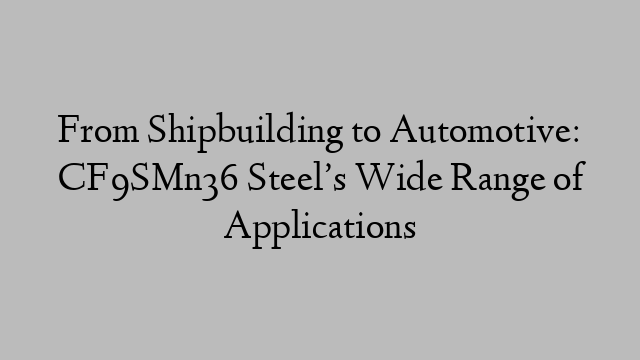 From Shipbuilding to Automotive: CF9SMn36 Steel’s Wide Range of Applications