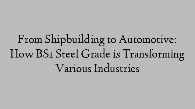 From Shipbuilding to Automotive: How BS1 Steel Grade is Transforming Various Industries