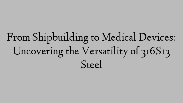 From Shipbuilding to Medical Devices: Uncovering the Versatility of 316S13 Steel