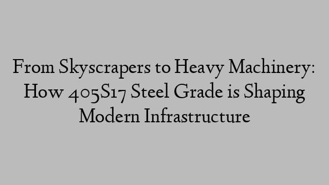 From Skyscrapers to Heavy Machinery: How 405S17 Steel Grade is Shaping Modern Infrastructure