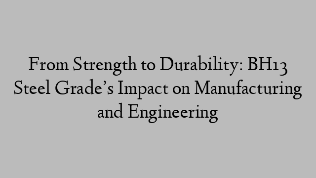 From Strength to Durability: BH13 Steel Grade’s Impact on Manufacturing and Engineering