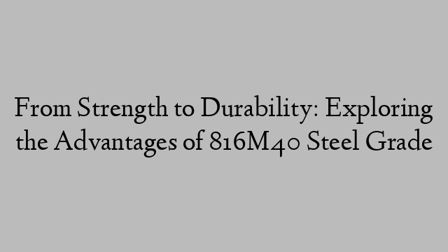 From Strength to Durability: Exploring the Advantages of 816M40 Steel Grade