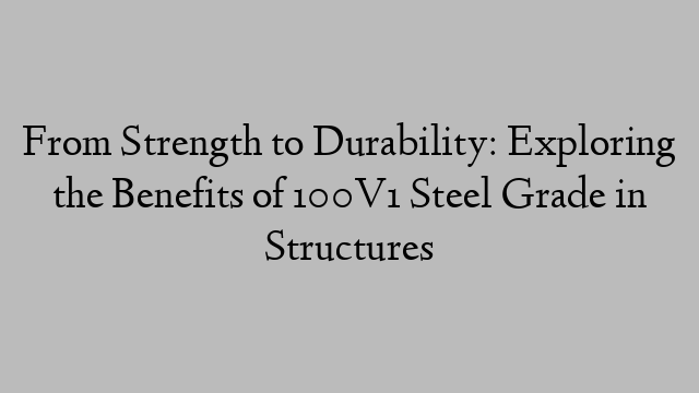 From Strength to Durability: Exploring the Benefits of 100V1 Steel Grade in Structures