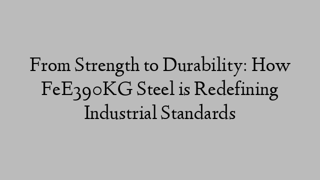 From Strength to Durability: How FeE390KG Steel is Redefining Industrial Standards