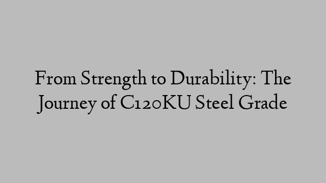 From Strength to Durability: The Journey of C120KU Steel Grade