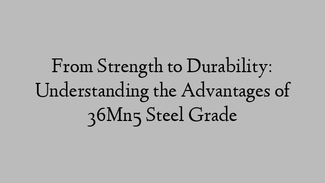 From Strength to Durability: Understanding the Advantages of 36Mn5 Steel Grade