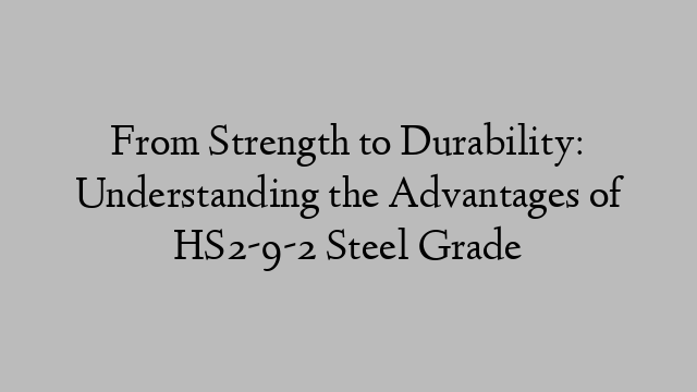 From Strength to Durability: Understanding the Advantages of HS2-9-2 Steel Grade