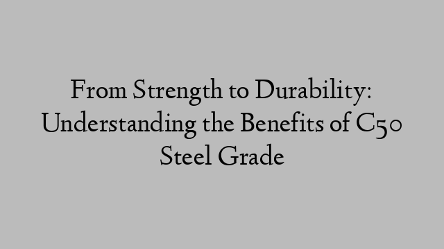 From Strength to Durability: Understanding the Benefits of C50 Steel Grade