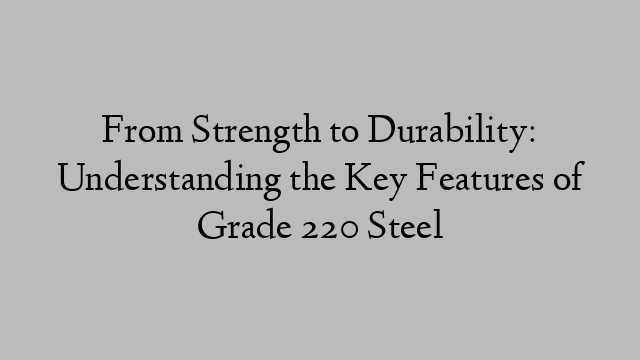 From Strength to Durability: Understanding the Key Features of Grade 220 Steel