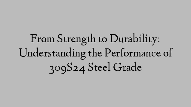 From Strength to Durability: Understanding the Performance of 309S24 Steel Grade