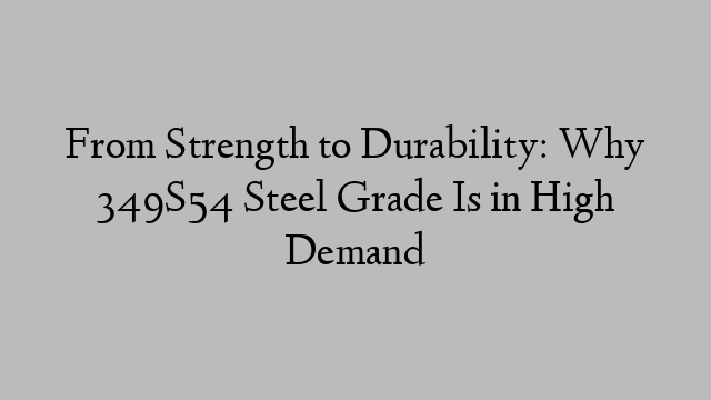 From Strength to Durability: Why 349S54 Steel Grade Is in High Demand