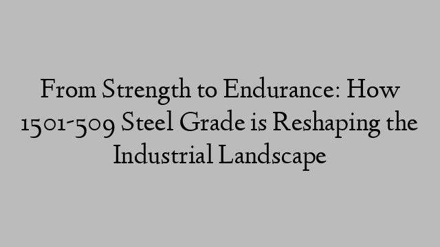 From Strength to Endurance: How 1501-509 Steel Grade is Reshaping the Industrial Landscape